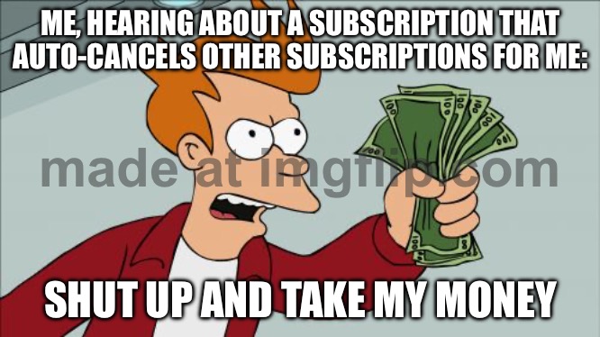 ME, HEARING ABOUT A SUBSCRIPTION THAT AUTO-CANCELS OTHER SUBSCRIPTIONS FOR ME | ME, HEARING ABOUT A SUBSCRIPTION THAT AUTO-CANCELS OTHER SUBSCRIPTIONS FOR ME:; SHUT UP AND TAKE MY MONEY | image tagged in memes,shut up and take my money fry,cancelled,subscribe,unsubscribe,money money | made w/ Imgflip meme maker