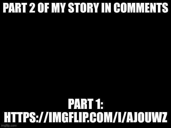 btw part 1 was in medias res so if ur confused as to what's happening that's why | PART 2 OF MY STORY IN COMMENTS; PART 1: HTTPS://IMGFLIP.COM/I/AJOUWZ | made w/ Imgflip meme maker