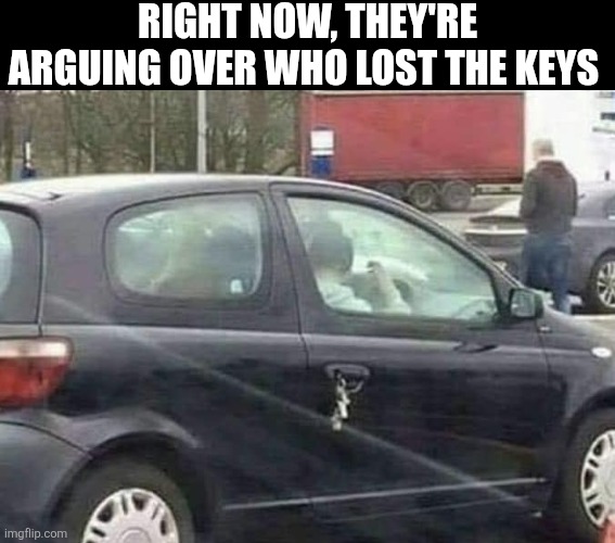 Right Now They're Arguing Over Who Lost The Keys | RIGHT NOW, THEY'RE ARGUING OVER WHO LOST THE KEYS | image tagged in chrisjoines1 | made w/ Imgflip meme maker