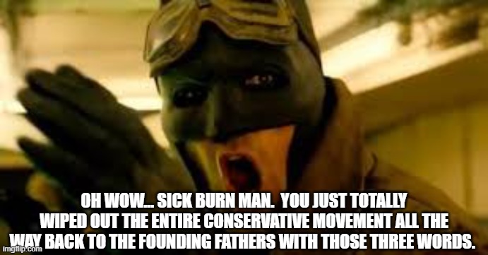 Sick Burn Batfleck | OH WOW... SICK BURN MAN.  YOU JUST TOTALLY WIPED OUT THE ENTIRE CONSERVATIVE MOVEMENT ALL THE WAY BACK TO THE FOUNDING FATHERS WITH THOSE TH | image tagged in sick burn batfleck | made w/ Imgflip meme maker