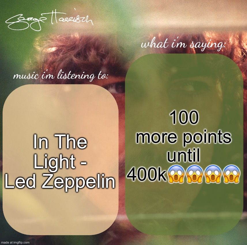 harrison. announcement template | 100 more points until 400k😱😱😱😱; In The Light - Led Zeppelin | image tagged in harrison announcement template | made w/ Imgflip meme maker