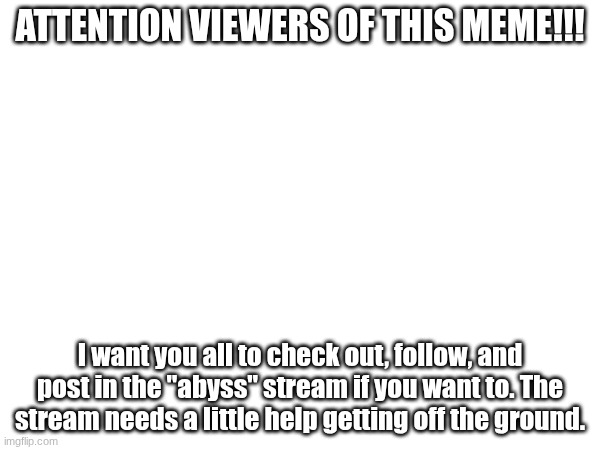 Help me get the abyss stream off the ground! | ATTENTION VIEWERS OF THIS MEME!!! I want you all to check out, follow, and post in the "abyss" stream if you want to. The stream needs a little help getting off the ground. | image tagged in abyss | made w/ Imgflip meme maker
