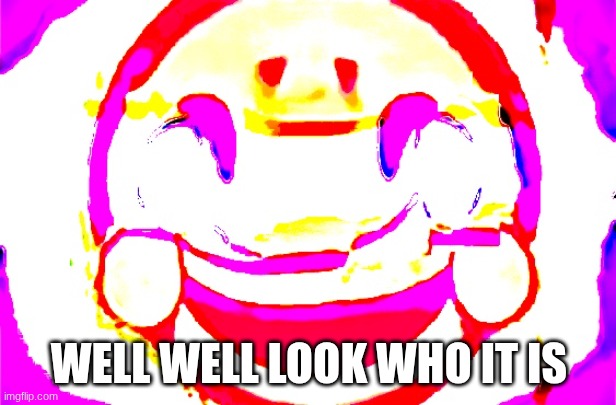 D E E P F R I E D | WELL WELL LOOK WHO IT IS | image tagged in d e e p f r i e d | made w/ Imgflip meme maker