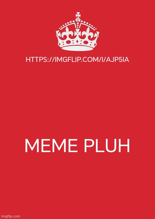 Keep Calm And Carry On Red Meme | HTTPS://IMGFLIP.COM/I/AJP5IA; MEME PLUH | image tagged in memes,keep calm and carry on red | made w/ Imgflip meme maker