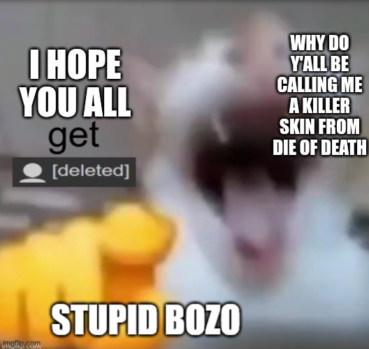 get deleted stupid bozo | WHY DO Y'ALL BE CALLING ME A KILLER SKIN FROM DIE OF DEATH; I HOPE YOU ALL | image tagged in get deleted stupid bozo | made w/ Imgflip meme maker