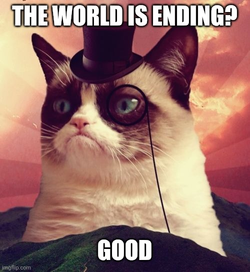 Grumpy Cat Top Hat Meme | THE WORLD IS ENDING? GOOD | image tagged in memes,grumpy cat top hat,grumpy cat | made w/ Imgflip meme maker