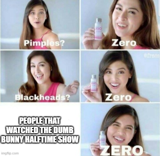 Pimples, Zero! | PEOPLE THAT WATCHED THE DUMB BUNNY HALFTIME SHOW | image tagged in pimples zero | made w/ Imgflip meme maker
