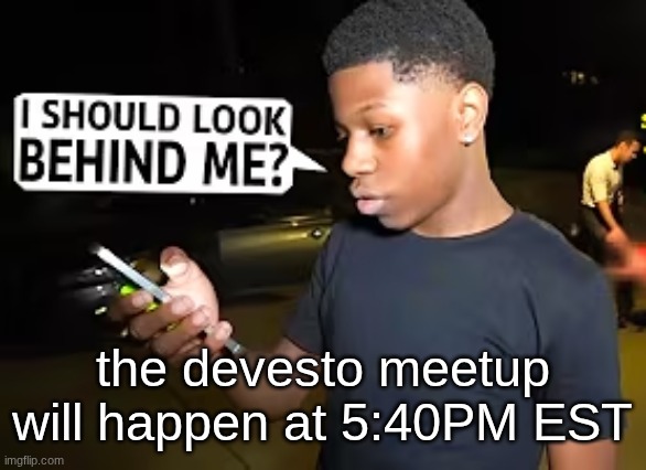 I Should Look Behind Me? | the devesto meetup will happen at 5:40PM EST | image tagged in i should look behind me | made w/ Imgflip meme maker