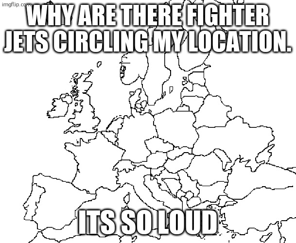 europe map | WHY ARE THERE FIGHTER JETS CIRCLING MY LOCATION. ITS SO LOUD | image tagged in europe map | made w/ Imgflip meme maker