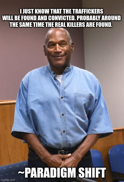 O.J. Simpson Parole Pic | I JUST KNOW THAT THE TRAFFICKERS WILL BE FOUND AND CONVICTED. PROBABLY AROUND THE SAME TIME THE REAL KILLERS ARE FOUND. ~PARADIGM SHIFT | image tagged in o j simpson parole pic | made w/ Imgflip meme maker