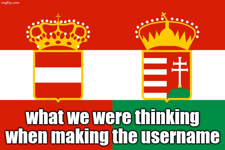 Austria-Hungary | what we were thinking when making the username | image tagged in austria-hungary | made w/ Imgflip meme maker