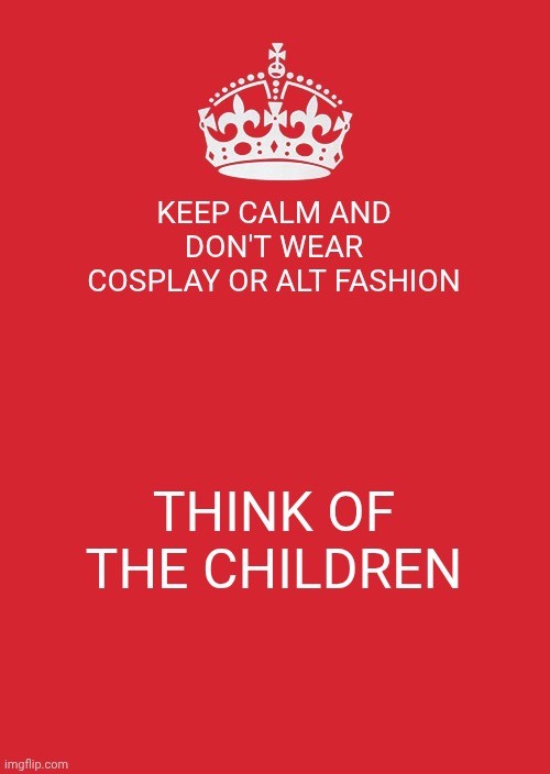 Keep Calm And Carry On Red | KEEP CALM AND DON'T WEAR COSPLAY OR ALT FASHION; THINK OF THE CHILDREN | image tagged in memes,keep calm and carry on red | made w/ Imgflip meme maker