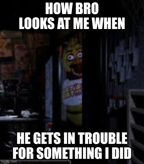 Chica Looking In Window FNAF | HOW BRO LOOKS AT ME WHEN; HE GETS IN TROUBLE FOR SOMETHING I DID | image tagged in chica looking in window fnaf | made w/ Imgflip meme maker