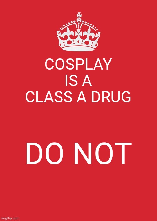 Keep Calm And Carry On Red | COSPLAY IS A CLASS A DRUG; DO NOT | image tagged in memes,keep calm and carry on red | made w/ Imgflip meme maker