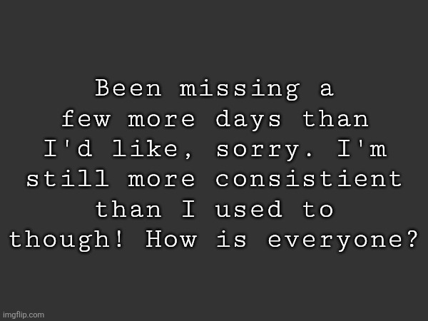 Been missing a few more days than I'd like, sorry. I'm still more consistient than I used to though! How is everyone? | made w/ Imgflip meme maker