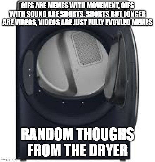 never thought about it this way | GIFS ARE MEMES WITH MOVEMENT, GIFS WITH SOUND ARE SHORTS, SHORTS BUT LONGER ARE VIDEOS, VIDEOS ARE JUST FULLY EVOVLED MEMES; RANDOM THOUGHS FROM THE DRYER | image tagged in memes,big brain | made w/ Imgflip meme maker