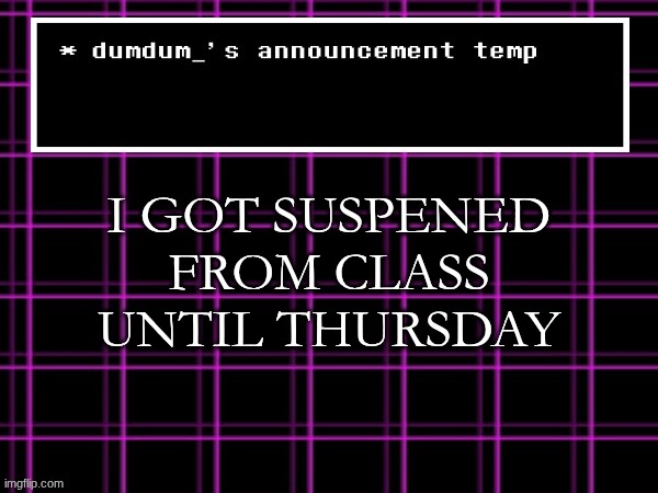 announcement temp for dumdum | I GOT SUSPENED FROM CLASS UNTIL THURSDAY | image tagged in announcement temp for dumdum | made w/ Imgflip meme maker
