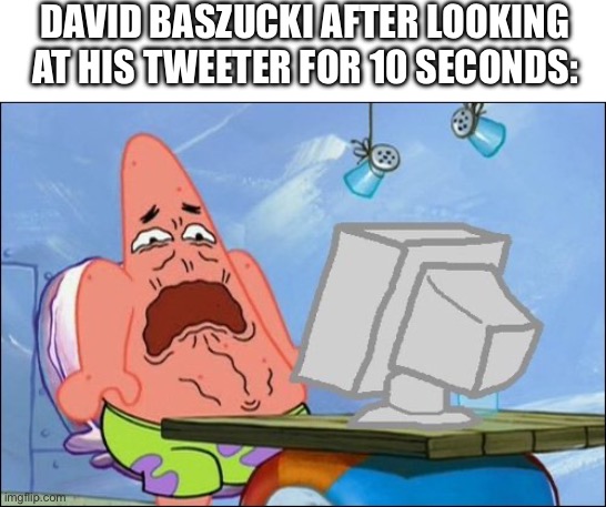 Oh boy | DAVID BASZUCKI AFTER LOOKING AT HIS TWEETER FOR 10 SECONDS: | image tagged in patrick star cringing | made w/ Imgflip meme maker