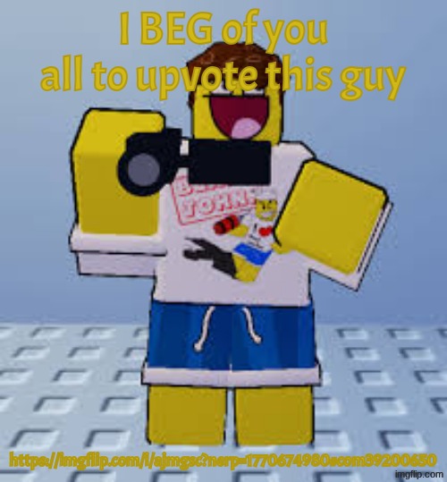 Please | I BEG of you all to upvote this guy; https://imgflip.com/i/ajmgsc?nerp=1770674980#com39200650 | image tagged in toon shed camera | made w/ Imgflip meme maker