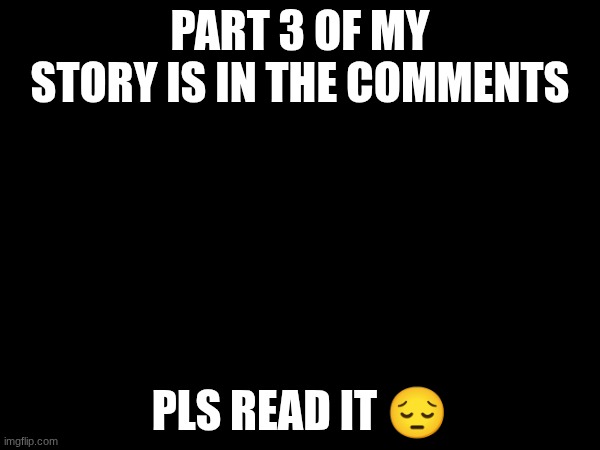 read the previous 2 parts first | PART 3 OF MY STORY IS IN THE COMMENTS; PLS READ IT 😔 | made w/ Imgflip meme maker