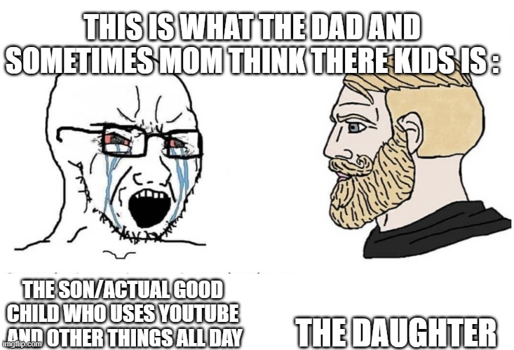 What IRL Mangeta Rookler Said In His Rant Was Right #StopBeatings #BannBelts | THIS IS WHAT THE DAD AND SOMETIMES MOM THINK THERE KIDS IS :; THE DAUGHTER; THE SON/ACTUAL GOOD CHILD WHO USES YOUTUBE  AND OTHER THINGS ALL DAY | image tagged in soyboy vs yes chad,memes,family,stopbeatings,bannbelts,belt spanking sucks man | made w/ Imgflip meme maker