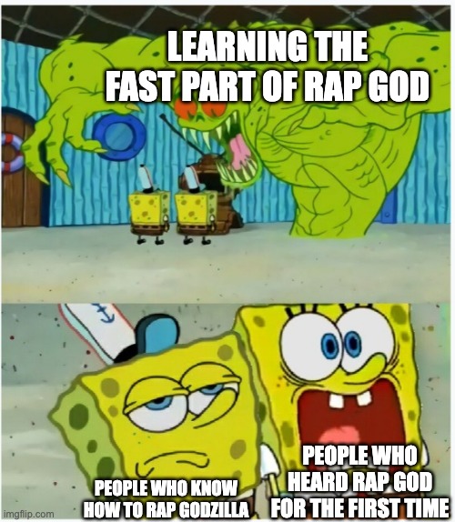 Who here can rap Godzilla or Rap God? | LEARNING THE FAST PART OF RAP GOD; PEOPLE WHO HEARD RAP GOD FOR THE FIRST TIME; PEOPLE WHO KNOW HOW TO RAP GODZILLA | image tagged in spongebob squarepants scared but also not scared,eminem,rap,godzilla | made w/ Imgflip meme maker