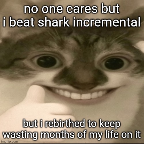 bombastic side eye cat v3 | no one cares but i beat shark incremental; but i rebirthed to keep wasting months of my life on it | image tagged in bombastic side eye cat v3 | made w/ Imgflip meme maker