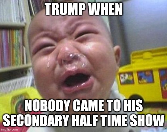 he got 6 mil, out of the half of the country who voted for him. | TRUMP WHEN; NOBODY CAME TO HIS SECONDARY HALF TIME SHOW | image tagged in ugly crying baby | made w/ Imgflip meme maker