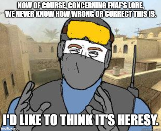 counter-strike | NOW OF COURSE, CONCERNING FNAF'S LORE, WE NEVER KNOW HOW WRONG OR CORRECT THIS IS. I'D LIKE TO THINK IT'S HERESY. | image tagged in counter-strike | made w/ Imgflip meme maker
