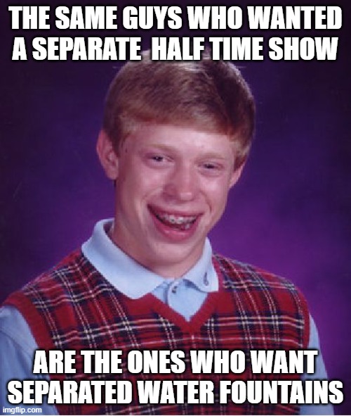 5 Million people hated that "TPUSA" show, compared to 130 million people who LOVED Bad Bunny | THE SAME GUYS WHO WANTED A SEPARATE  HALF TIME SHOW; ARE THE ONES WHO WANT SEPARATED WATER FOUNTAINS | image tagged in memes,bad luck brian | made w/ Imgflip meme maker