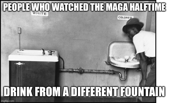 Segregation - Water Fountain | PEOPLE WHO WATCHED THE MAGA HALFTIME; DRINK FROM A DIFFERENT FOUNTAIN | image tagged in segregation - water fountain | made w/ Imgflip meme maker