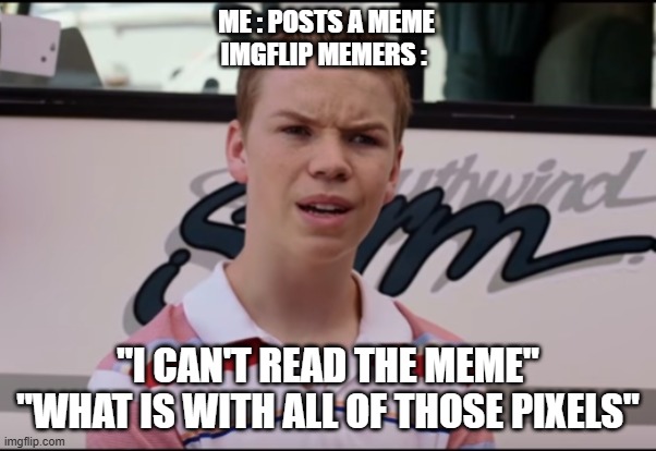 ME : POSTS A MEME
IMGFLIP MEMERS : "I CAN'T READ THE MEME" "WHAT IS WITH ALL OF THOSE PIXELS" | image tagged in you guys are getting paid | made w/ Imgflip meme maker