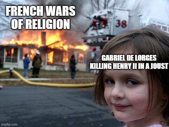 One Lance Caused Chaos | FRENCH WARS OF RELIGION; GABRIEL DE LORGES KILLING HENRY II IN A JOUST | image tagged in memes,disaster girl | made w/ Imgflip meme maker