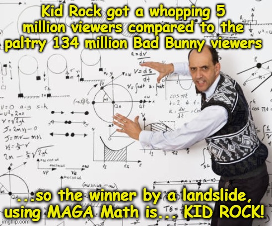 Kid Rock got a whopping 5 million viewers compared to the paltry 134 million Bad Bunny viewers ...so the winner by a landslide, using MAGA M | image tagged in mathematician | made w/ Imgflip meme maker
