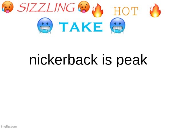 sizzling hot take | nickerback is peak | image tagged in sizzling hot take | made w/ Imgflip meme maker