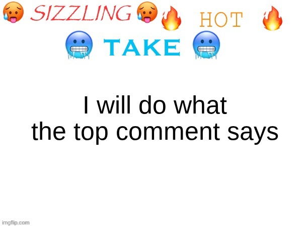 sizzling hot take | I will do what the top comment says | image tagged in sizzling hot take | made w/ Imgflip meme maker