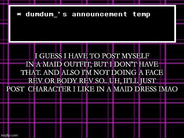 announcement temp for dumdum | I GUESS I HAVE TO POST MYSELF IN A MAID OUTFIT, BUT I DON'T HAVE THAT. AND ALSO I'M NOT DOING A FACE REV OR BODY REV SO.. UH, II'LL JUST POST  CHARACTER I LIKE IN A MAID DRESS IMAO | image tagged in announcement temp for dumdum | made w/ Imgflip meme maker