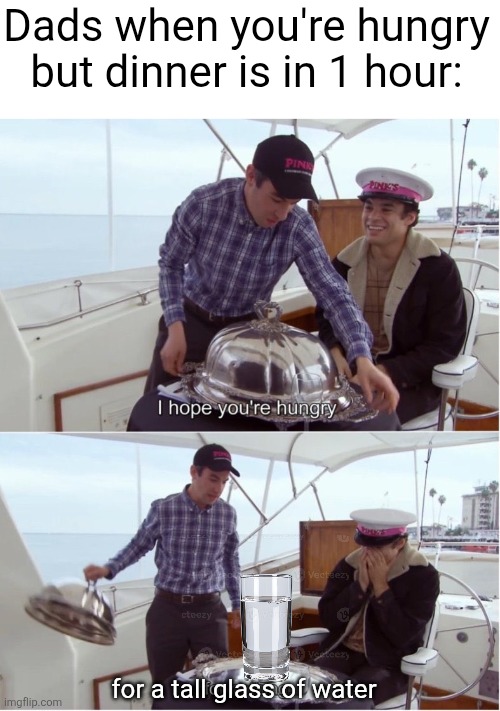 "it'll fill you up" my @$$ | Dads when you're hungry but dinner is in 1 hour:; for a tall glass of water | image tagged in hungry for nothing,dads,relatable,hungry,so true,water | made w/ Imgflip meme maker