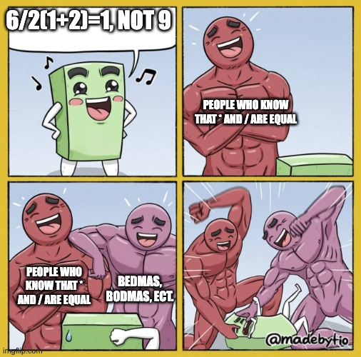 It's like only 40 percent of the world actually know what PEMDAS is. | 6/2(1+2)=1, NOT 9; PEOPLE WHO KNOW THAT * AND / ARE EQUAL; PEOPLE WHO KNOW THAT * AND / ARE EQUAL; BEDMAS, BODMAS, ECT. | image tagged in guy getting beat up,math,pemdas | made w/ Imgflip meme maker