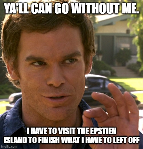 Dexter long lost victim list (If dexter exist) | YA'LL CAN GO WITHOUT ME. I HAVE TO VISIT THE EPSTIEN ISLAND TO FINISH WHAT I HAVE TO LEFT OFF | image tagged in dexter just right | made w/ Imgflip meme maker