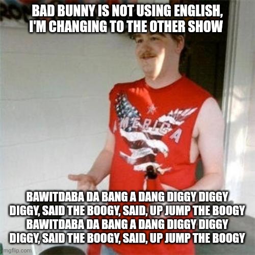 Redneck Randal Meme | BAD BUNNY IS NOT USING ENGLISH, I'M CHANGING TO THE OTHER SHOW; BAWITDABA DA BANG A DANG DIGGY DIGGY
DIGGY, SAID THE BOOGY, SAID, UP JUMP THE BOOGY
BAWITDABA DA BANG A DANG DIGGY DIGGY
DIGGY, SAID THE BOOGY, SAID, UP JUMP THE BOOGY | image tagged in memes,redneck randal | made w/ Imgflip meme maker