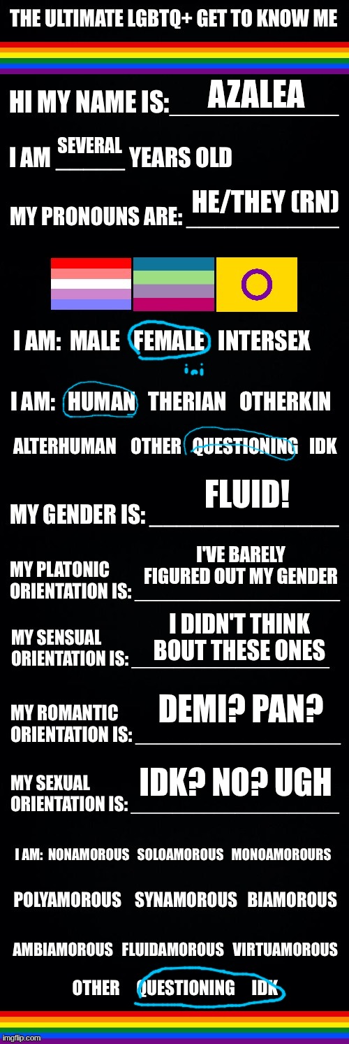 o-o | AZALEA; SEVERAL; HE/THEY (RN); FLUID! I'VE BARELY FIGURED OUT MY GENDER; I DIDN'T THINK BOUT THESE ONES; DEMI? PAN? IDK? NO? UGH | image tagged in the ultimate lgbtq get to know me | made w/ Imgflip meme maker