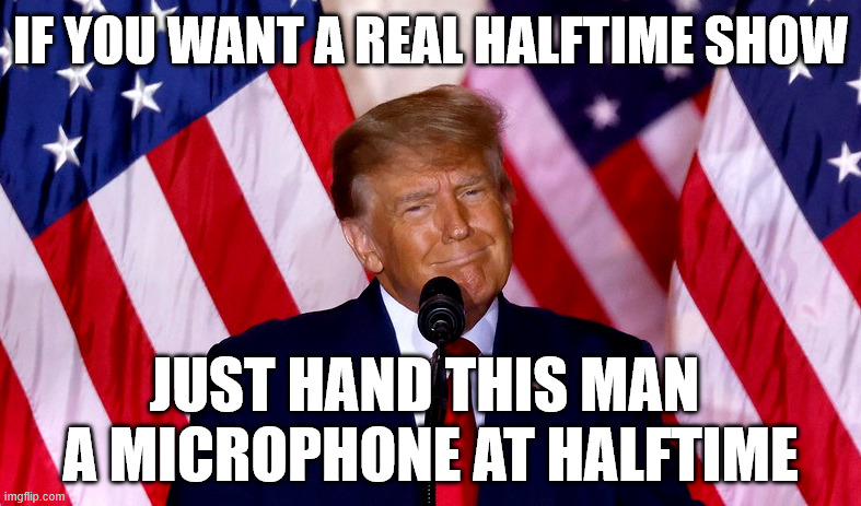 BEST HALFTIME SHOW EVER! | IF YOU WANT A REAL HALFTIME SHOW; JUST HAND THIS MAN 
A MICROPHONE AT HALFTIME | image tagged in trump,superbowl,halftime,memes,tds,donald trump | made w/ Imgflip meme maker