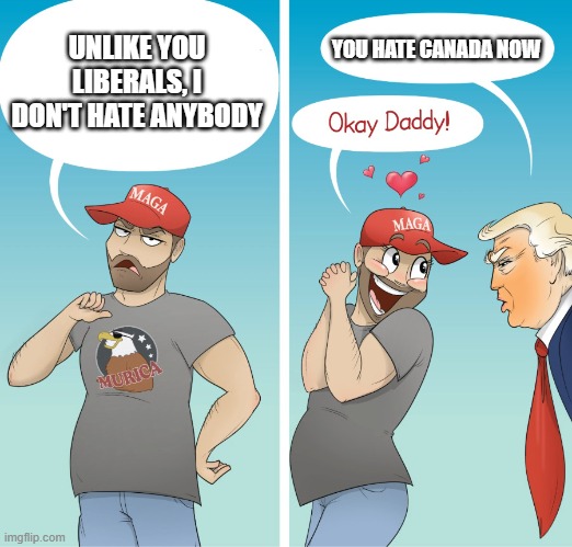 MAGA calls trump daddy | UNLIKE YOU LIBERALS, I DON'T HATE ANYBODY YOU HATE CANADA NOW | image tagged in maga calls trump daddy | made w/ Imgflip meme maker