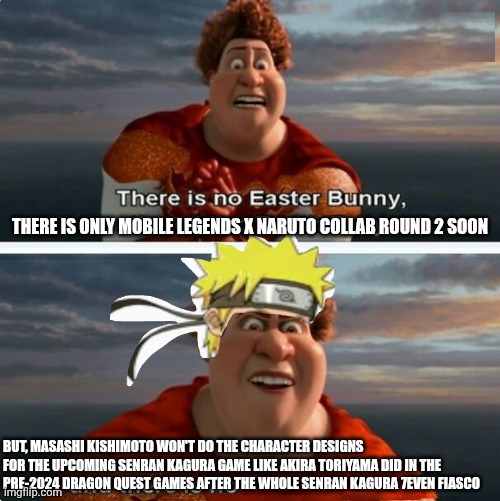 TIGHTEN MEGAMIND "THERE IS NO EASTER BUNNY" | THERE IS ONLY MOBILE LEGENDS X NARUTO COLLAB ROUND 2 SOON; BUT, MASASHI KISHIMOTO WON'T DO THE CHARACTER DESIGNS FOR THE UPCOMING SENRAN KAGURA GAME LIKE AKIRA TORIYAMA DID IN THE PRE-2024 DRAGON QUEST GAMES AFTER THE WHOLE SENRAN KAGURA 7EVEN FIASCO | image tagged in tighten megamind there is no easter bunny,senran kagura,naruto,confused,mobile legends | made w/ Imgflip meme maker