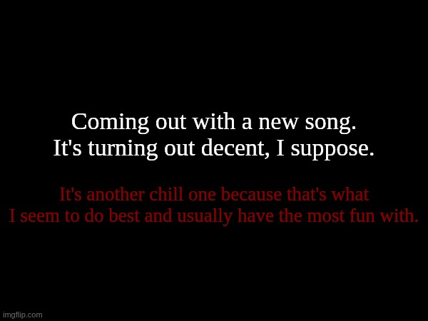 My Soundcloud is in my bio if anybody wants to check out what I have done over there. | Coming out with a new song. It's turning out decent, I suppose. It's another chill one because that's what I seem to do best and usually have the most fun with. | made w/ Imgflip meme maker