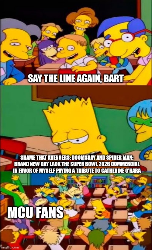 say the line bart! simpsons | SAY THE LINE AGAIN, BART; SHAME THAT AVENGERS: DOOMSDAY AND SPIDER MAN: BRAND NEW DAY LACK THE SUPER BOWL 2026 COMMERCIAL IN FAVOR OF MYSELF PAYING A TRIBUTE TO CATHERINE O'HARA; MCU FANS | image tagged in say the line bart simpsons,marvel cinematic universe,catherine o'hara,super bowl | made w/ Imgflip meme maker