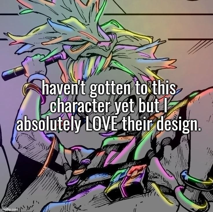 haven't gotten to this character yet but I absolutely LOVE their design. | made w/ Imgflip meme maker