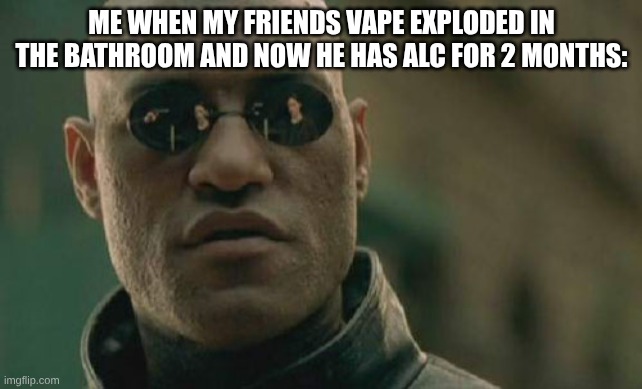 like really bro? | ME WHEN MY FRIENDS VAPE EXPLODED IN THE BATHROOM AND NOW HE HAS ALC FOR 2 MONTHS: | image tagged in memes,matrix morpheus | made w/ Imgflip meme maker