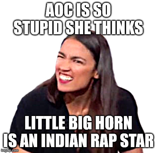 AOC RAPS! | AOC IS SO STUPID SHE THINKS; LITTLE BIG HORN IS AN INDIAN RAP STAR | image tagged in aoc,rap,memes,stupid,alexandria ocasio-cortez,dumbass | made w/ Imgflip meme maker